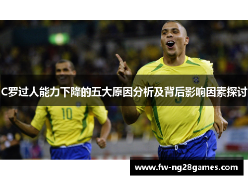C罗过人能力下降的五大原因分析及背后影响因素探讨 C罗过人能力下降的五大原因分析及背后影响因素探讨