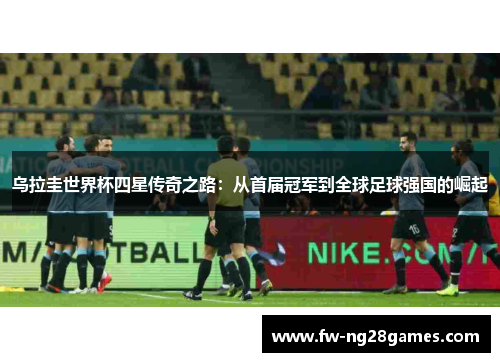 乌拉圭世界杯四星传奇之路:从首届冠军到全球足球强国的崛起 乌拉圭世界杯四星传奇之路:从首届冠军到全球足球强国的崛起