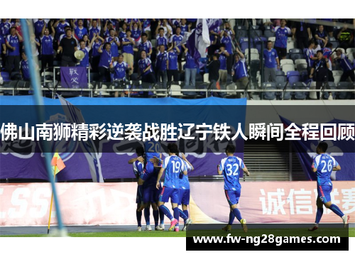 佛山南狮精彩逆袭战胜辽宁铁人瞬间全程回顾