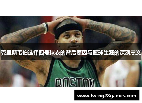 克里斯韦伯选择四号球衣的背后原因与篮球生涯的深刻意义