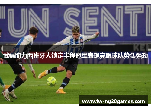 武磊助力西班牙人锁定半程冠军表现亮眼球队势头强劲