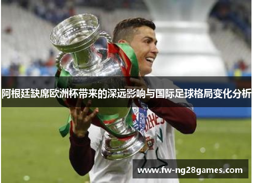 阿根廷缺席欧洲杯带来的深远影响与国际足球格局变化分析