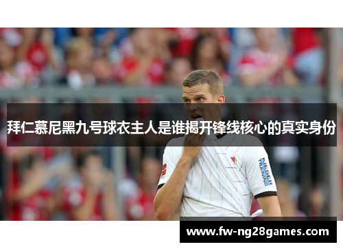 拜仁慕尼黑九号球衣主人是谁揭开锋线核心的真实身份 拜仁慕尼黑九号球衣主人是谁揭开锋线核心的真实身份