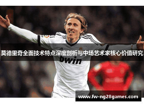 莫德里奇全面技术特点深度剖析与中场艺术家核心价值研究
