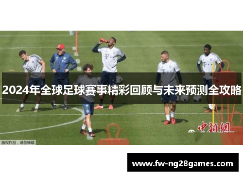 2024年全球足球赛事精彩回顾与未来预测全攻略 2024年全球足球赛事精彩回顾与未来预测全攻略