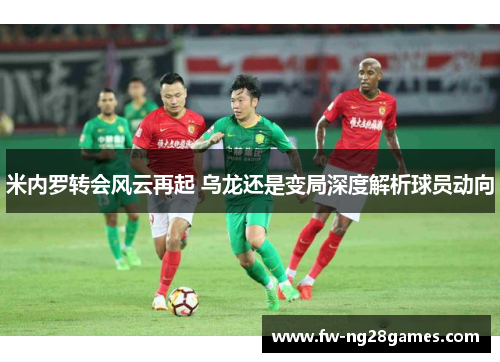 米内罗转会风云再起 乌龙还是变局深度解析球员动向