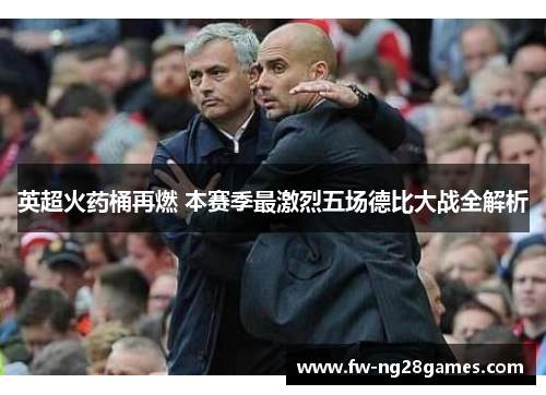 英超火药桶再燃 本赛季最激烈五场德比大战全解析 英超火药桶再燃 本赛季最激烈五场德比大战全解析
