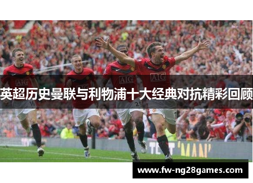 英超历史曼联与利物浦十大经典对抗精彩回顾 英超历史曼联与利物浦十大经典对抗精彩回顾