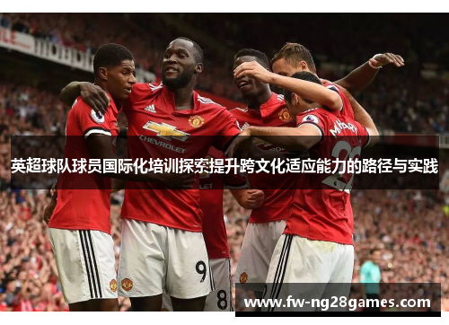 英超球队球员国际化培训探索提升跨文化适应能力的路径与实践