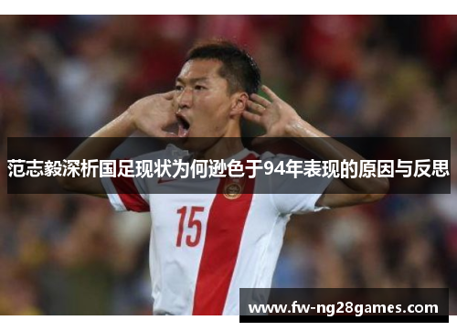 范志毅深析国足现状为何逊色于94年表现的原因与反思 范志毅深析国足现状为何逊色于94年表现的原因与反思