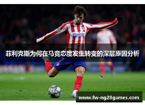 菲利克斯为何在马竞态度发生转变的深层原因分析 菲利克斯为何在马竞态度发生转变的深层原因分析