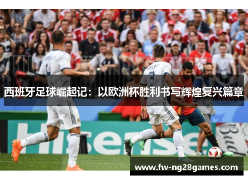 西班牙足球崛起记:以欧洲杯胜利书写辉煌复兴篇章 西班牙足球崛起记:以欧洲杯胜利书写辉煌复兴篇章