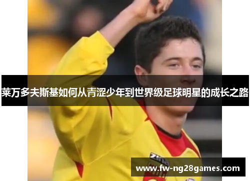 莱万多夫斯基如何从青涩少年到世界级足球明星的成长之路 莱万多夫斯基如何从青涩少年到世界级足球明星的成长之路