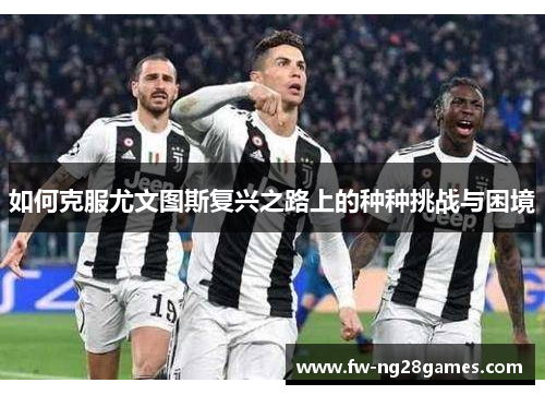 如何克服尤文图斯复兴之路上的种种挑战与困境