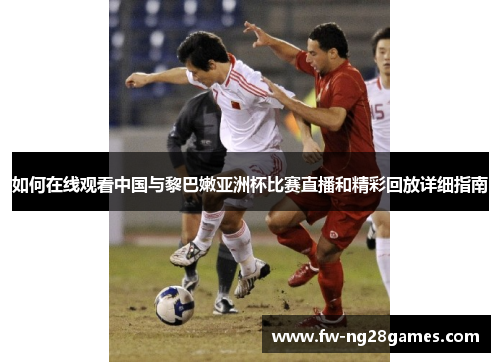 如何在线观看中国与黎巴嫩亚洲杯比赛直播和精彩回放详细指南 如何在线观看中国与黎巴嫩亚洲杯比赛直播和精彩回放详细指南