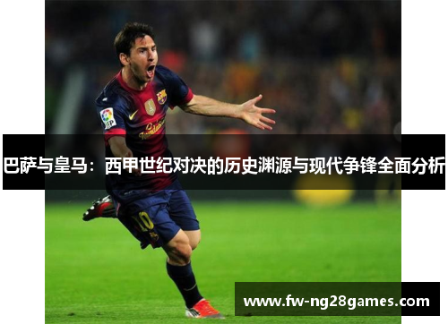 巴萨与皇马:西甲世纪对决的历史渊源与现代争锋全面分析 巴萨与皇马:西甲世纪对决的历史渊源与现代争锋全面分析