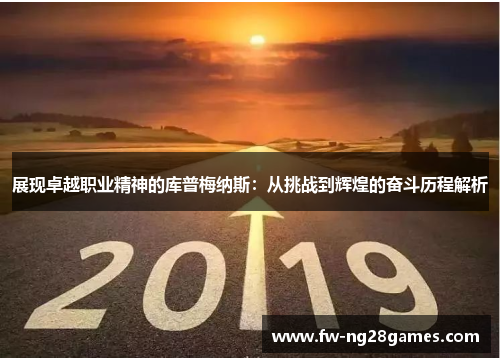 展现卓越职业精神的库普梅纳斯:从挑战到辉煌的奋斗历程解析 展现卓越职业精神的库普梅纳斯:从挑战到辉煌的奋斗历程解析
