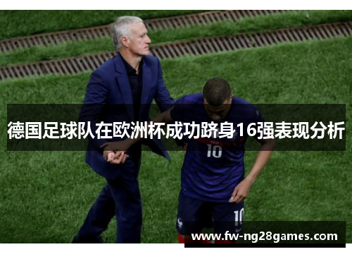 德国足球队在欧洲杯成功跻身16强表现分析 德国足球队在欧洲杯成功跻身16强表现分析