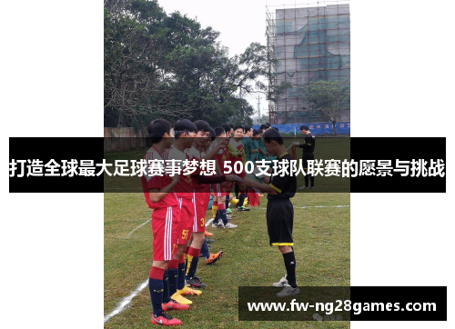 打造全球最大足球赛事梦想 500支球队联赛的愿景与挑战 打造全球最大足球赛事梦想 500支球队联赛的愿景与挑战