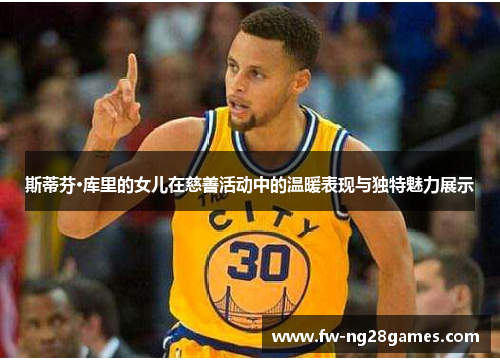 斯蒂芬·库里的女儿在慈善活动中的温暖表现与独特魅力展示 斯蒂芬·库里的女儿在慈善活动中的温暖表现与独特魅力展示