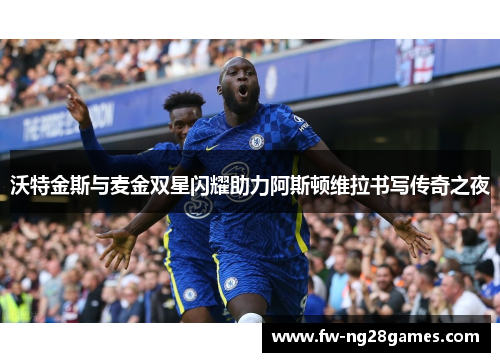 沃特金斯与麦金双星闪耀助力阿斯顿维拉书写传奇之夜