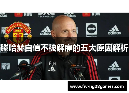 滕哈赫自信不被解雇的五大原因解析