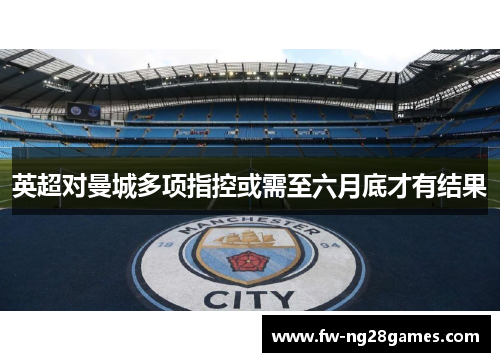 英超对曼城多项指控或需至六月底才有结果 英超对曼城多项指控或需至六月底才有结果