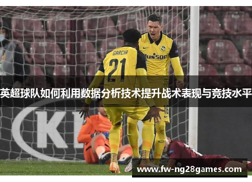 英超球队如何利用数据分析技术提升战术表现与竞技水平 英超球队如何利用数据分析技术提升战术表现与竞技水平
