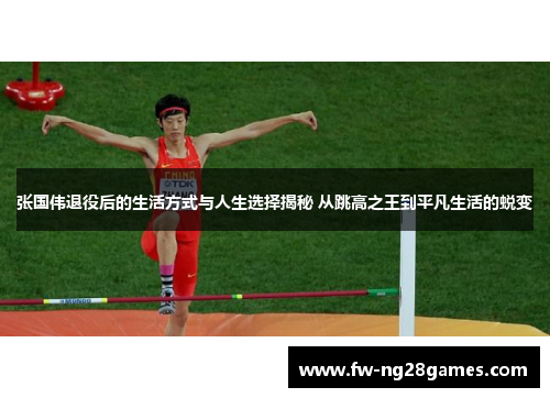 张国伟退役后的生活方式与人生选择揭秘 从跳高之王到平凡生活的蜕变