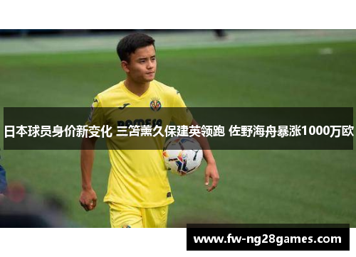 日本球员身价新变化 三笘薰久保建英领跑 佐野海舟暴涨1000万欧