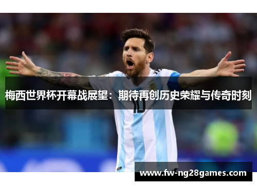 梅西世界杯开幕战展望：期待再创历史荣耀与传奇时刻