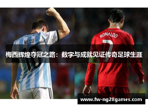 梅西辉煌夺冠之路：数字与成就见证传奇足球生涯