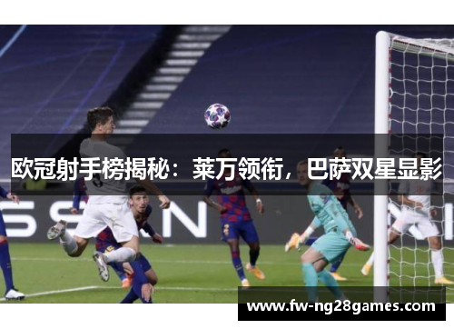 欧冠射手榜揭秘:莱万领衔,巴萨双星显影 欧冠射手榜揭秘:莱万领衔,巴萨双星显影