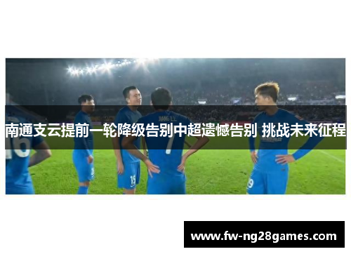 南通支云提前一轮降级告别中超遗憾告别 挑战未来征程 南通支云提前一轮降级告别中超遗憾告别 挑战未来征程