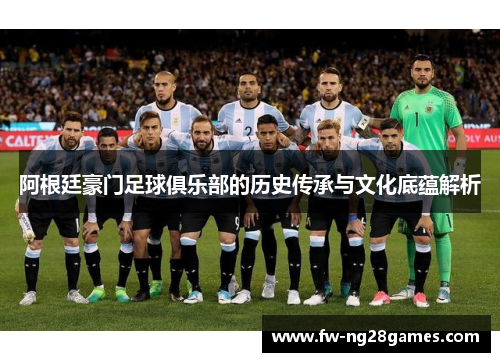 阿根廷豪门足球俱乐部的历史传承与文化底蕴解析 阿根廷豪门足球俱乐部的历史传承与文化底蕴解析