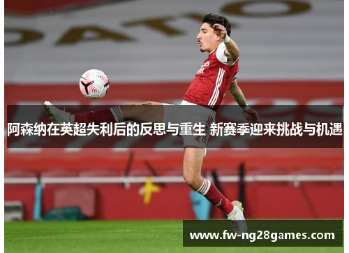 阿森纳在英超失利后的反思与重生 新赛季迎来挑战与机遇