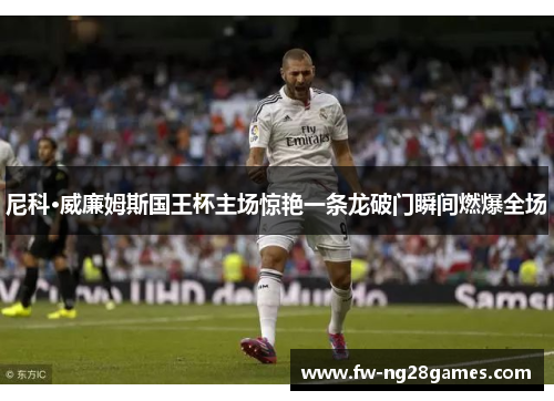 尼科·威廉姆斯国王杯主场惊艳一条龙破门瞬间燃爆全场