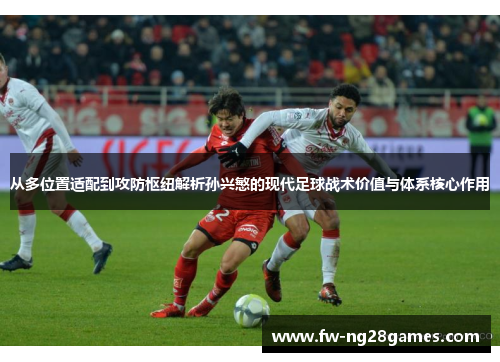 从多位置适配到攻防枢纽解析孙兴慜的现代足球战术价值与体系核心作用